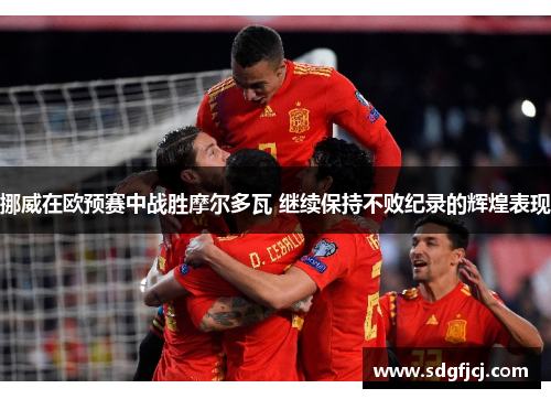 挪威在欧预赛中战胜摩尔多瓦 继续保持不败纪录的辉煌表现