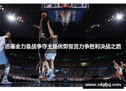 活塞全力备战争夺主场优势誓言力争胜利决战之路