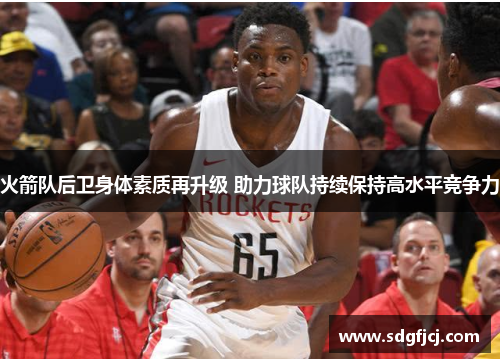 火箭队后卫身体素质再升级 助力球队持续保持高水平竞争力