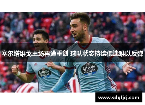 塞尔塔维戈主场再遭重创 球队状态持续低迷难以反弹