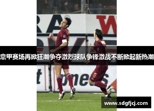 意甲赛场再掀狂潮争夺激烈球队争锋激战不断掀起新热潮