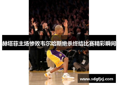 赫塔菲主场惨败韦尔哈斯绝杀终结比赛精彩瞬间