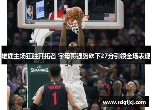 雄鹿主场狂胜开拓者 字母哥强势砍下27分引领全场表现