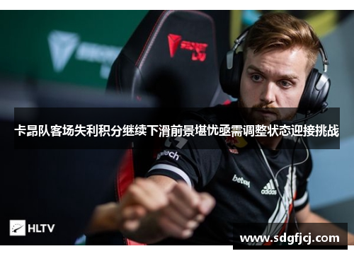卡昂队客场失利积分继续下滑前景堪忧亟需调整状态迎接挑战