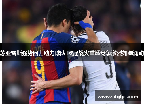 苏亚雷斯强势回归助力球队 欧冠战火重燃竞争激烈如潮涌动