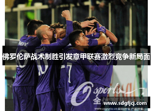 佛罗伦萨战术制胜引发意甲联赛激烈竞争新局面