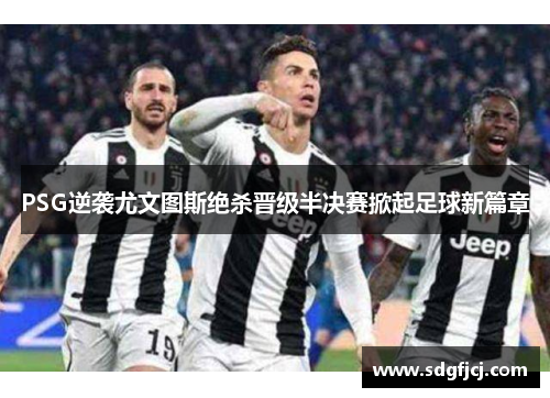 PSG逆袭尤文图斯绝杀晋级半决赛掀起足球新篇章
