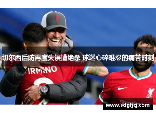 切尔西后防再度失误遭绝杀 球迷心碎难忍的痛苦时刻
