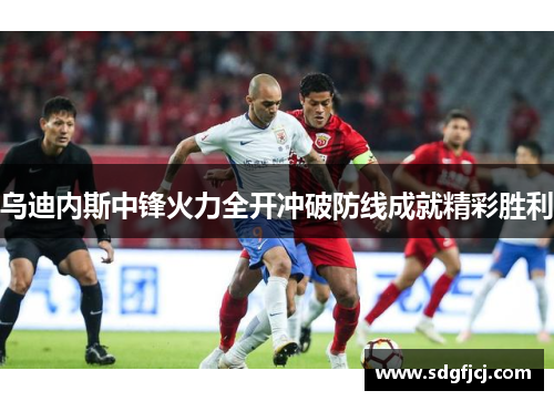 乌迪内斯中锋火力全开冲破防线成就精彩胜利