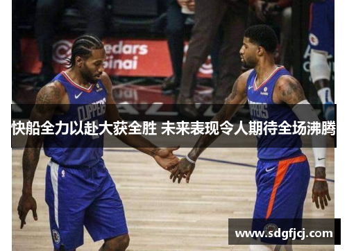 快船全力以赴大获全胜 未来表现令人期待全场沸腾