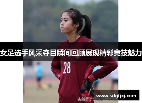 女足选手风采夺目瞬间回顾展现精彩竞技魅力