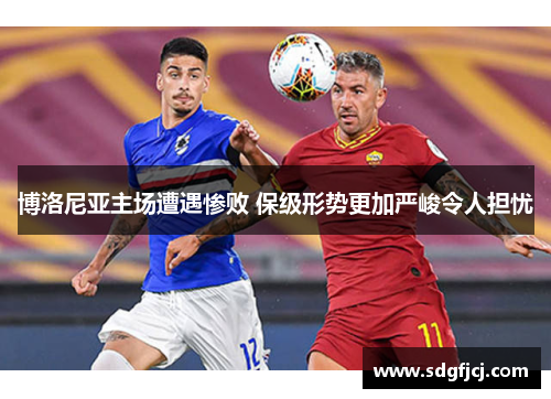 博洛尼亚主场遭遇惨败 保级形势更加严峻令人担忧