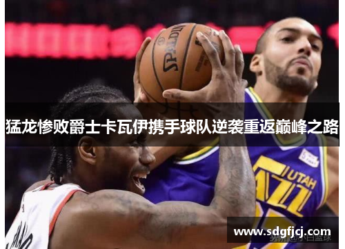 猛龙惨败爵士卡瓦伊携手球队逆袭重返巅峰之路