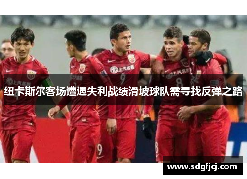 纽卡斯尔客场遭遇失利战绩滑坡球队需寻找反弹之路