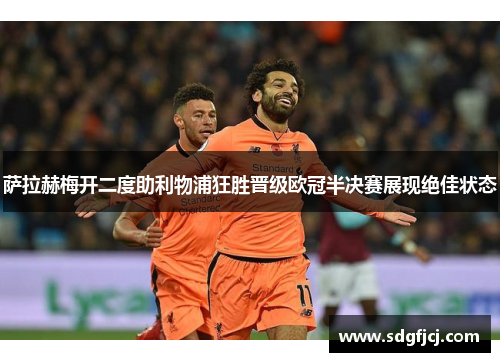 萨拉赫梅开二度助利物浦狂胜晋级欧冠半决赛展现绝佳状态