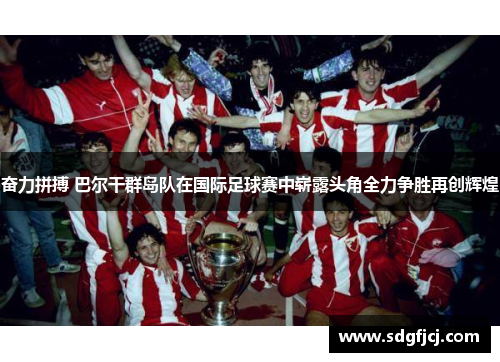 奋力拼搏 巴尔干群岛队在国际足球赛中崭露头角全力争胜再创辉煌