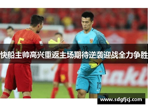 快船主帅高兴重返主场期待逆袭迎战全力争胜