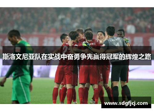 斯洛文尼亚队在实战中奋勇争先赢得冠军的辉煌之路
