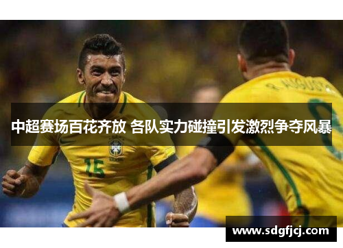 中超赛场百花齐放 各队实力碰撞引发激烈争夺风暴