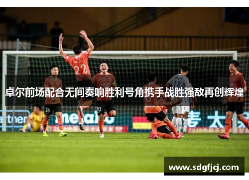 卓尔前场配合无间奏响胜利号角携手战胜强敌再创辉煌