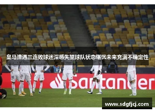皇马遭遇三连败球迷深感失望球队状态堪忧未来充满不确定性