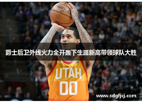 爵士后卫外线火力全开轰下生涯新高带领球队大胜
