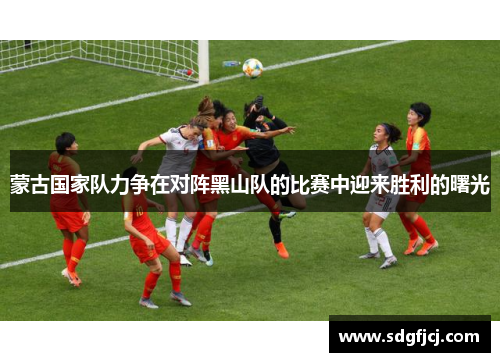 蒙古国家队力争在对阵黑山队的比赛中迎来胜利的曙光