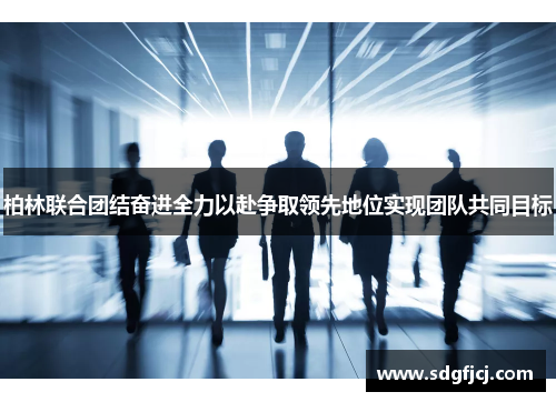 柏林联合团结奋进全力以赴争取领先地位实现团队共同目标