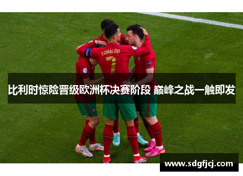 比利时惊险晋级欧洲杯决赛阶段 巅峰之战一触即发