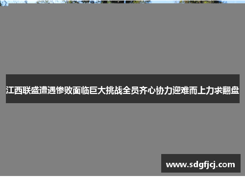 江西联盛遭遇惨败面临巨大挑战全员齐心协力迎难而上力求翻盘