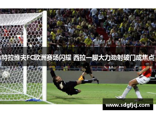 特拉维夫FC欧洲赛场闪耀 西拉一脚大力劲射破门成焦点