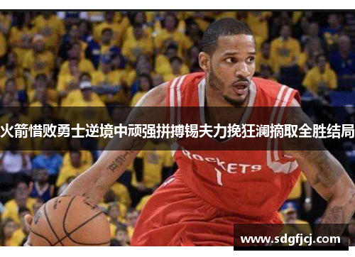 火箭惜败勇士逆境中顽强拼搏锡夫力挽狂澜摘取全胜结局