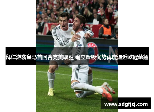 拜仁逆袭皇马首回合完美取胜 确立晋级优势再度逼近欧冠荣耀