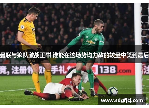 曼联与狼队激战正酣 谁能在这场势均力敌的较量中笑到最后