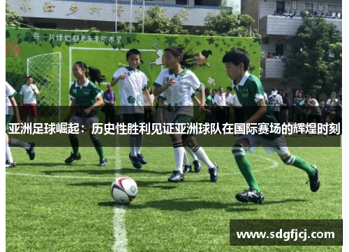 亚洲足球崛起：历史性胜利见证亚洲球队在国际赛场的辉煌时刻