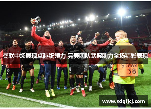 曼联中场展现卓越统领力 完美团队默契助力全场精彩表现