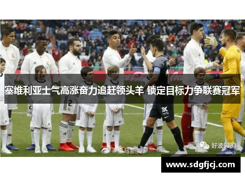 塞维利亚士气高涨奋力追赶领头羊 锁定目标力争联赛冠军
