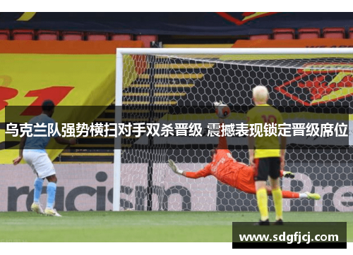 乌克兰队强势横扫对手双杀晋级 震撼表现锁定晋级席位