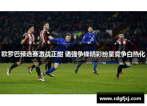 欧罗巴预选赛激战正酣 诸强争锋精彩纷呈竞争白热化