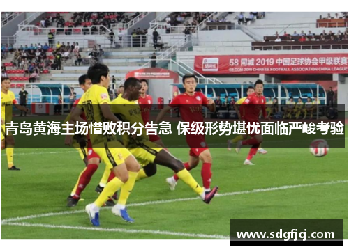 青岛黄海主场惜败积分告急 保级形势堪忧面临严峻考验